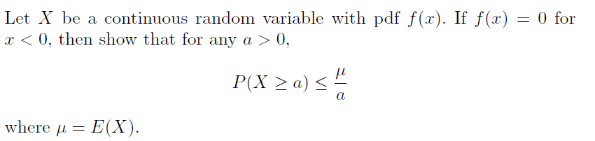 Let X be a continuous random variable with pdf f(x). If f(x) = 0 for
x < 0, then show that for any a > 0,
P(X > a) < !
a
where μ= Ε(X) .
E(X).
