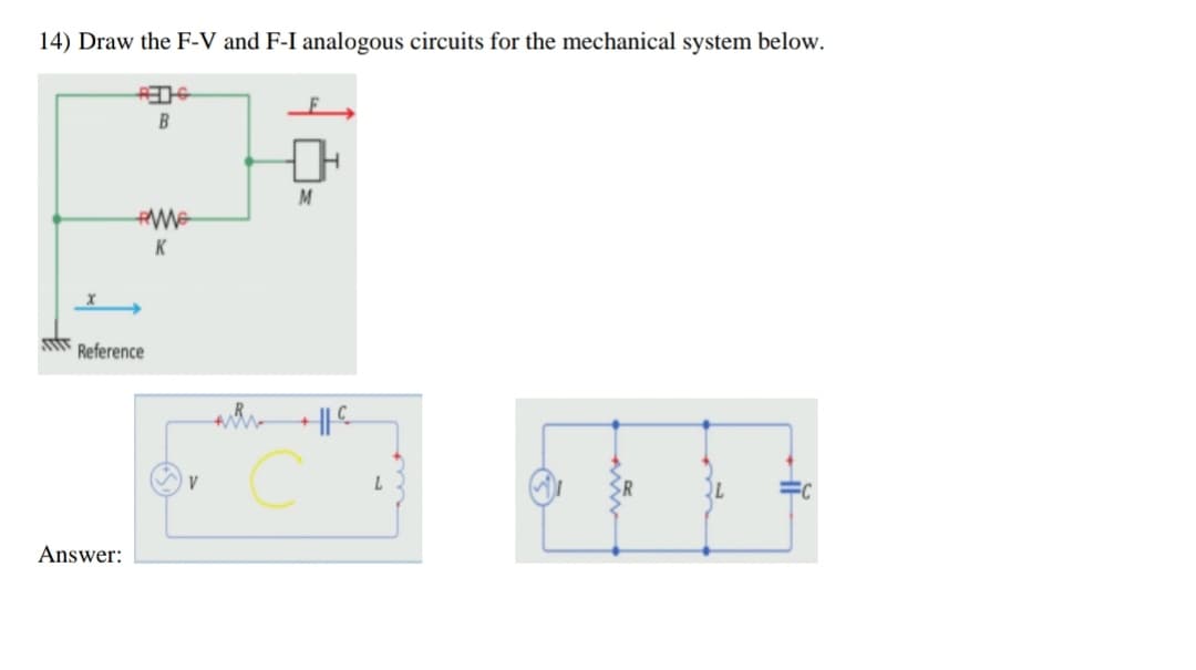 4) Draw the F-V and F-I analogous circuits for the mechanical system below.
K
Reference
V
Answer:
