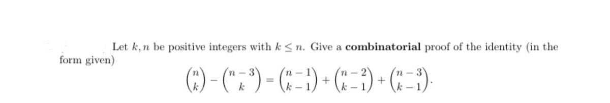 Let k, n be positive integers with k < n. Give a combinatorial proof of the identity (in the
form given)
() (*
(:) - (".") - (:- ) - (: ) + (* - )
n- 3'
|
k
k - 1
k - 1
k - 1
