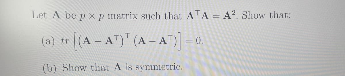 Let A be p x p matrix such that ATA = A². Show that:
(a) tr (A - AT)" (A - A") = 0.
(b) Show that A is symmetric.
