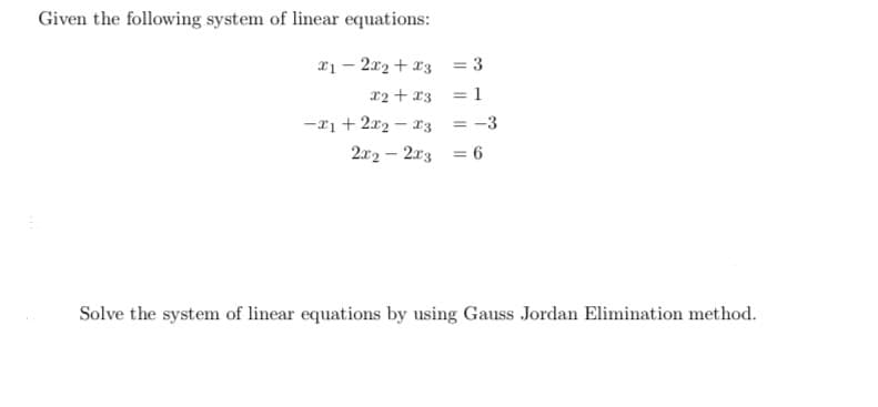 Given the following system of linear equations:
x1 – 2x2 + x3 = 3
x2 + x3
= 1
-xi + 2x2 – x3
= -3
2x2 – 2x3 = 6
%3D
Solve the system of linear equations by using Gauss Jordan Elimination method.
