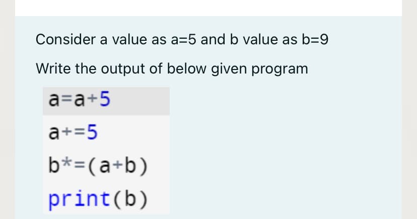 Consider a value as a=5 and b value as b=9
Write the output of below given program
a=a+5
a+=5
b*=(a+b)
print(b)
