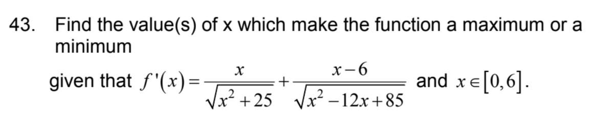 43. Find the value(s) of x which make the function a maximum or a
minimum
x-6
given that ƒ'(x)=√x²+25 * √√x² −12x+85
+
X
and x = [0,6].
E