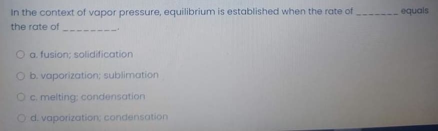 In the context of vapor pressure, equilibrium is established when the rate of
equals
the rate of
O a. fusion; solidification
O b. vaporization; sublimation
O c. melting; condensation
O d. vaporization; condensation
