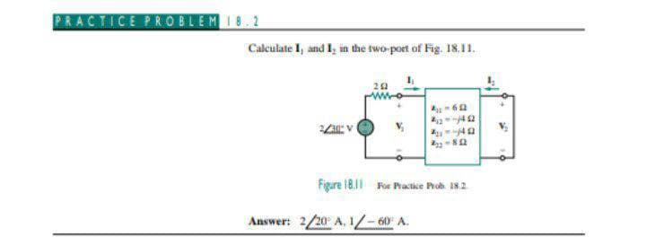PRACTICE PRO BLEM I8.2
Caleulate I, and I, in the two-port of Fig. 18.11.
22
Figure 18.11 For Practice Prob IN2
Answer: 2/20 A. -60 A.
