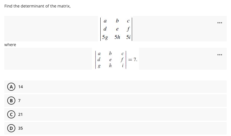 Find the determinant of the matrix,
a
b
...
d
f
e
5g 5h 5i
where
a
b
...
f = 7.
h
e
А) 14
в) 7
21
D) 35
