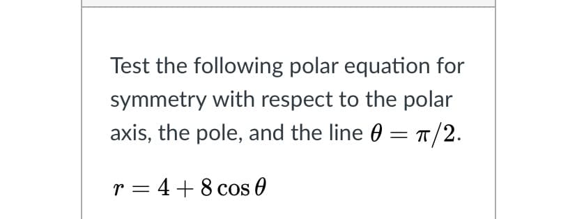 Test the following polar equation for
symmetry with respect to the polar
axis, the pole, and the line 0 = T/2.
r = 4+8 cos 0
