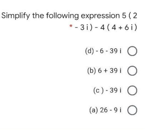 Simplify the following expression 5 ( 2
* - 3 i) - 4 (4 + 6 i)
(d) - 6 - 39 i O
(b) 6 + 39 i O
(c) - 39 i O
(a) 26 - 9 i O
