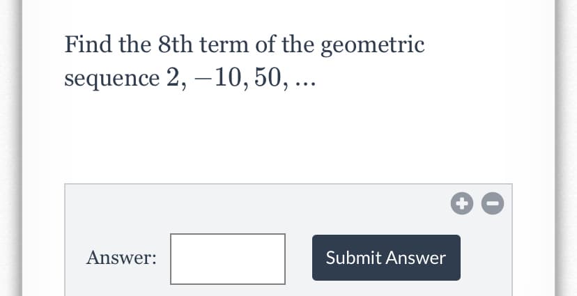 Find the 8th term of the geometric
sequence 2, –10, 50, ...
Answer:
Submit Answer
