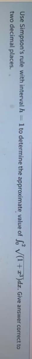Use Simpson's rule with interval h = 1 to determine the approximate value of V(1+r³ )dx. Give answer correct to
two decimal places.
