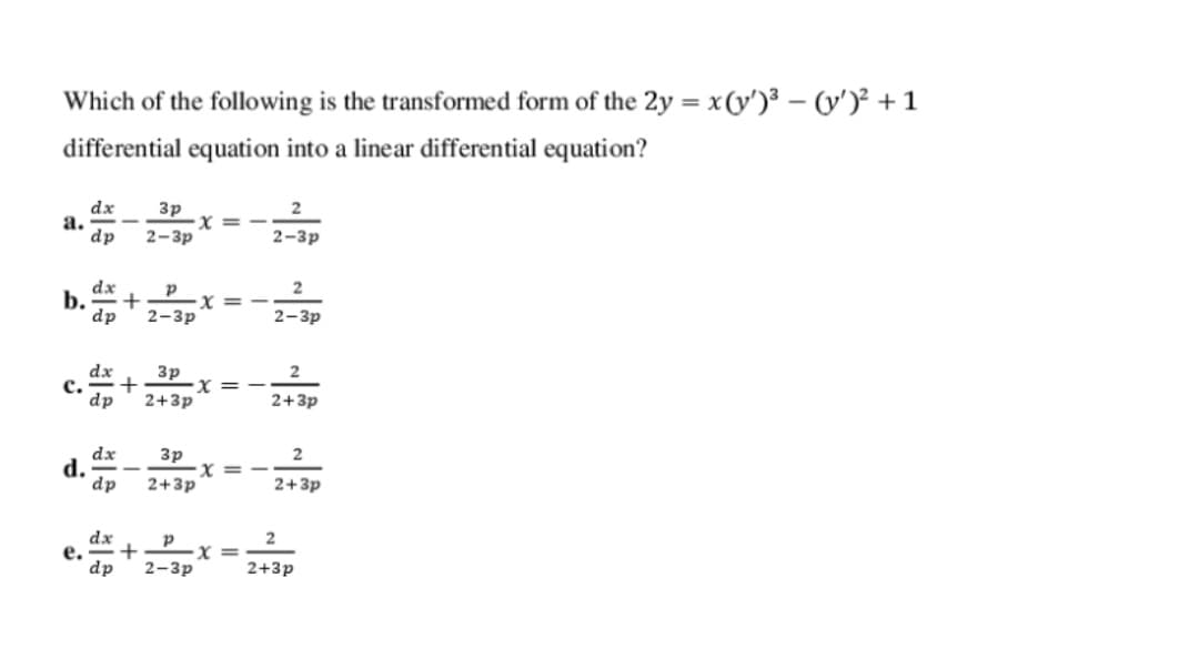 Which of the following is the transformed form of the 2y = x(y')³ – (y')² + 1
differential equation into a linear differential equation?
dx
a. --
dp
3p
2-3p
2-3р
dx
b.
dp
2
X =
2-3р
2-3p
dx
3p
+
dp
с.
X =
2+3p
2+3p
dx
d.
dp
Зр
2
2+3p
2+3p
dx
е.
dp
= X
2-3p
2+3p
