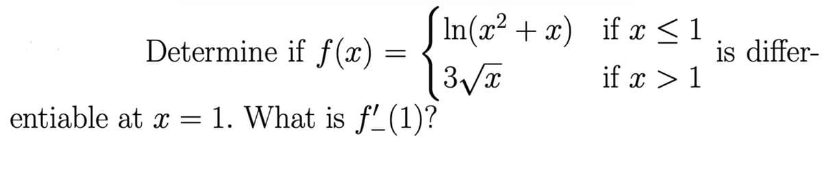 In(x² + x) if x <1
Determine if f (x) :
is differ-
if x > 1
entiable at x = 1. What is f'(1)?
