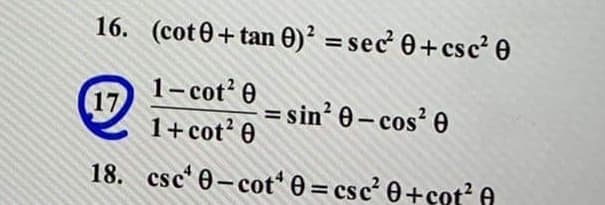 16. (cot0+ tan 0)² = sec 0+csc² 0
%3D
1- cot' 0
17
1+ cot 0
= sin' 0- cos? 0
18. csc' 0-cot' 0 = csc' 0+çot? A

