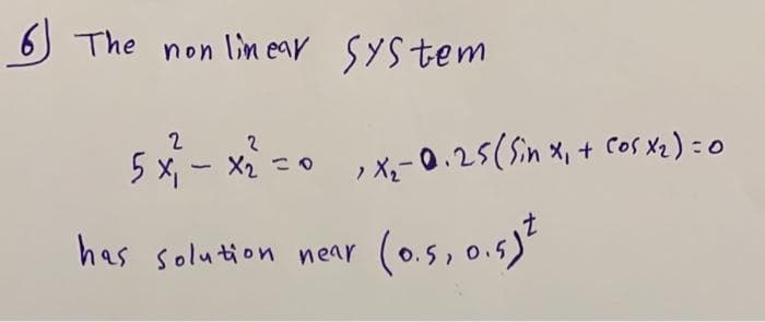 6) The non lin ear sYs tem
2
5 x - x =0 ,x- 0.25(5in x, + cor xe) =0
5 x, - X2 =0
has solution near
(0.5, 0.63?
