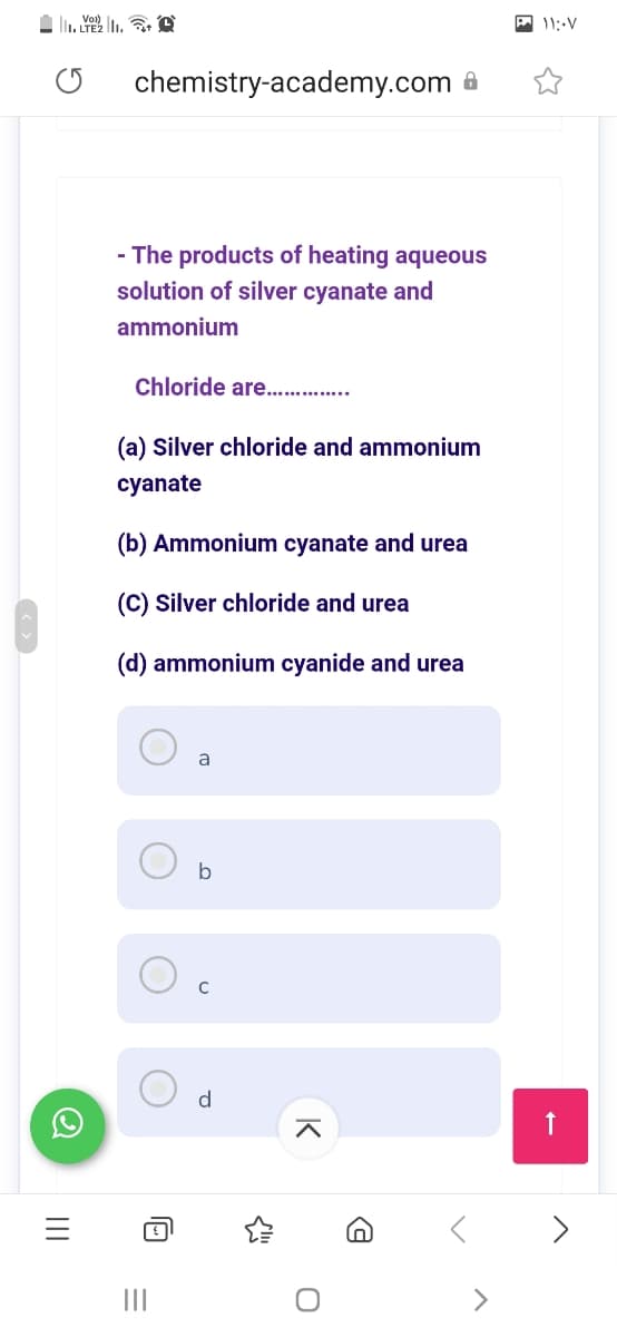 A 11:-V
chemistry-academy.com
- The products of heating aqueous
solution of silver cyanate and
ammonium
Chloride are.. .
(a) Silver chloride and ammonium
cyanate
(b) Ammonium cyanate and urea
(C) Silver chloride and urea
(d) ammonium cyanide and urea
a
b
d
II
>
K
II
