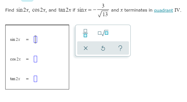 Find sin 2x, cos 2x, and tan2x if sinx= -
3
and x terminates in quadrant IV.
V13
sin 2x
?
cos 2x
tan 2x
