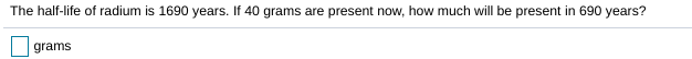 The half-life of radium is 1690 years. If 40 grams are present now, how much will be present in 690 years?
grams
