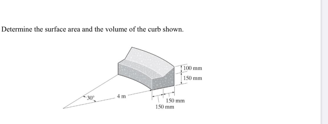 Determine the surface area and the volume of the curb shown.
100 mm
150 mm
4 m
150 mm
150 mm
30°
