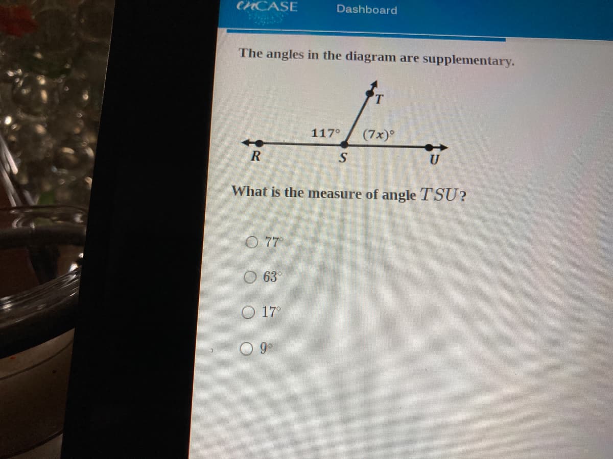 CHCASE
Dashboard
The angles in the diagram are supplementary.
117°
(7x)°
U
What is the measure of angle TSU?
O 7
O 63
O 17
