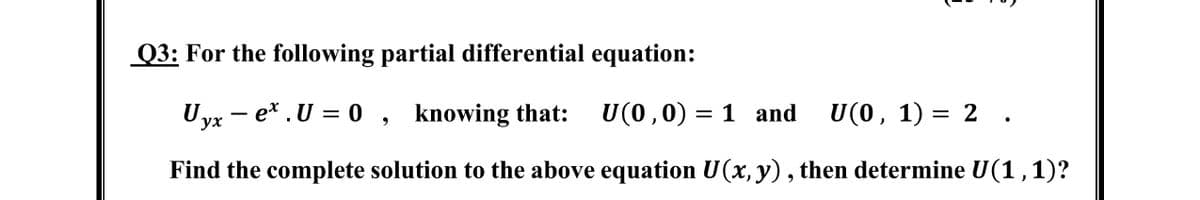 Q3: For the following partial differential equation:
Uyx - e* .U = 0 , knowing that:
U(0,0) = 1 and
U(0, 1) = 2 .
Find the complete solution to the above equation U(x, y), then determine U(1,1)?
