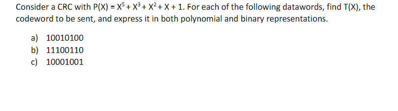 Consider a CRC with P(X) = X5 + X³ + X² + x + 1. For each of the following datawords, find T(X), the
codeword to be sent, and express it in both polynomial and binary representations.
a) 10010100
b) 11100110
c) 10001001