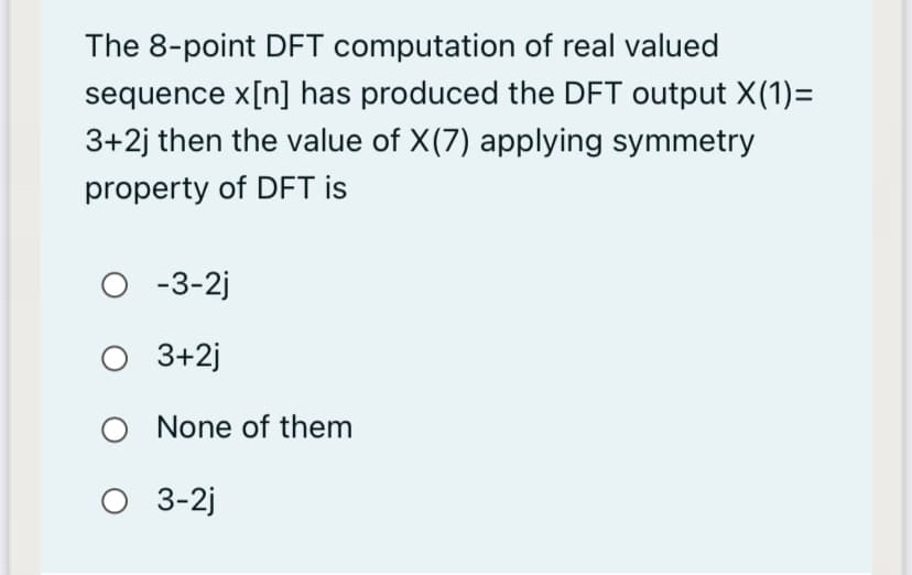 The 8-point DFT computation of real valued
sequence x[n] has produced the DFT output X(1)=
3+2j then the value of X(7) applying symmetry
property of DFT is
-3-2j
O 3+2j
O None of them
O 3-2j
