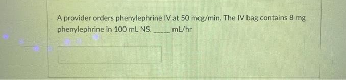 A provider orders phenylephrine IV at 50 mcg/min. The IV bag contains 8 mg
phenylephrine in 100 mL NS.
mL/hr
