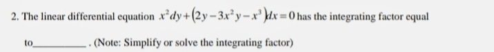 2. The linear differential equation x²dy+(2y– 3x² y– x' }dx = 0 has the integrating factor equal
. (Note: Simplify or solve the integrating factor)
to
