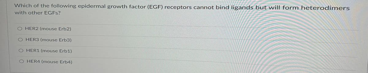 Which of the following epidermal growth factor (EGF) receptors cannot bind ligands but will form heterodimers
with other EGFs?
O HER2 (mouse Erb2)
HER3 (mouse Erb3)
O HER1 (mouse Erb1)
O HER4 (mouse Erb4)