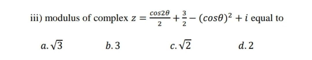 cos20
iii) modulus of complex z =
3
+:- (cos0)² + i equal to
a. V3
b. 3
c. V2
d. 2
С.
2.
