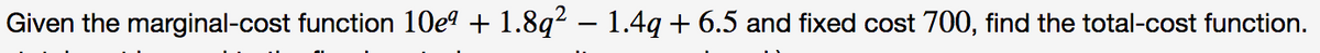 Given the marginal-cost function 10e? + 1.8q2 – 1.4q + 6.5 and fixed cost 700, find the total-cost function.
