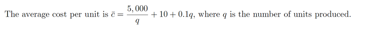 5, 000
The average cost per unit is ē =
+ 10 + 0.1q, where q is the number of units produced.
