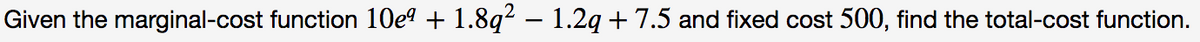 Given the marginal-cost function 10e? + 1.8q² – 1.2q + 7.5 and fixed cost 500, find the total-cost function.
