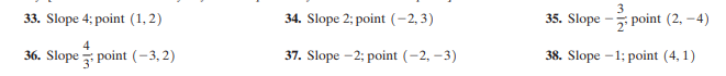 33. Slope 4; point (1, 2)
34. Slope 2; point (-2, 3)
3
35. Slope - point (2, -4)
36. Slope point (-3, 2)
37. Slope -2; point (-2, –3)
38. Slope -1; point (4, 1)

