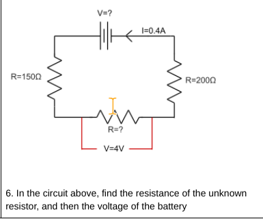 V=?
I=0.4A
R=1500
R=2000
R=?
V=4V
6. In the circuit above, find the resistance of the unknown
resistor, and then the voltage of the battery
