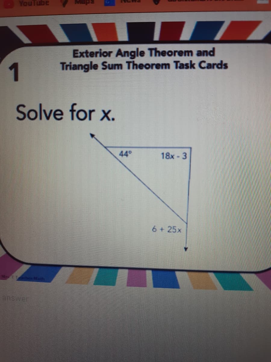 YouTube
Exterior Angle Theorem and
Triangle Sum Theorem Task Cards
1
Solve for x.
44
18x-3
6 + 25x
Aes Math
answer

