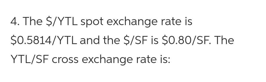 4. The $/YTL spot exchange rate is
$0.5814/YTL and the $/SF is $0.80/SF. The
YTL/SF cross exchange rate is:
