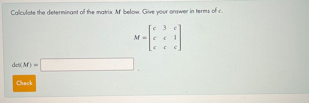 Calculate the determinant of the matrix M below. Give your answer in terms of c.
C
C
M =
C
C
1
C
C
det(M) =
Check
