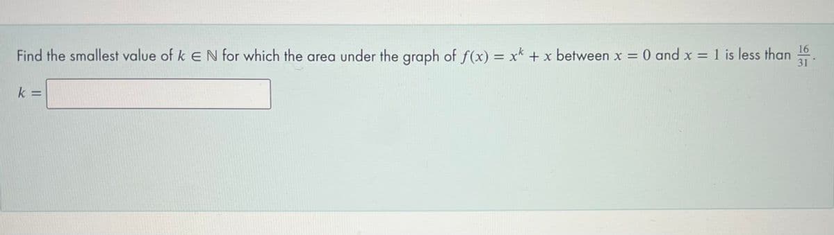 Find the smallest value of k e N for which the area under the graph of f(x) = x* + x between x = 0 and x = 1 is less than
31 °
k =
