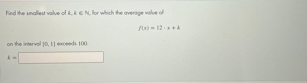 Find the smallest value of k, k E N, for which the average value of
f(x) = 12 · x + k
on the interval [0, 1] exceeds 100.
k
%3D
