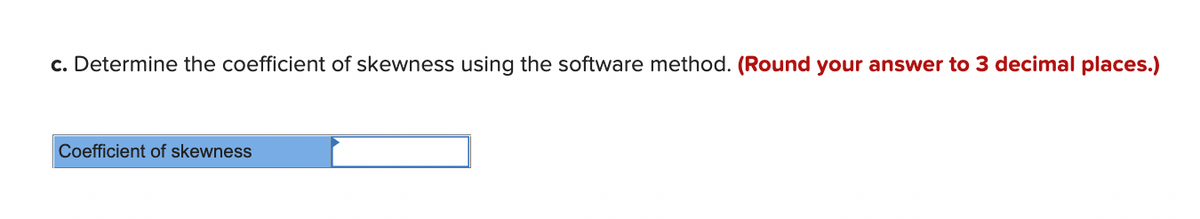 c. Determine the coefficient of skewness using the software method. (Round your answer to 3 decimal places.)
Coefficient of skewness
