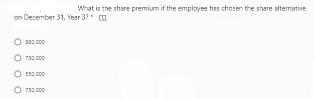 What is the share premium if the employee has chosen the share alternative
on December 31, Year 3? *
880,000
730,000
550,000
750,000
