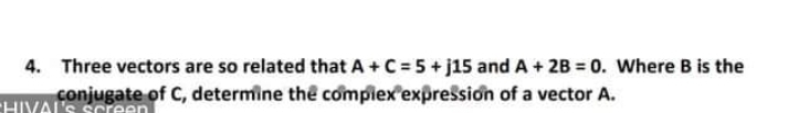 Three vectors are so related that A +C = 5 + j15 and A + 2B = 0. Where B is the
conjugate of C, determine the compiex expressiơn of a vector A.
4.
CHIVAL'S Screen
