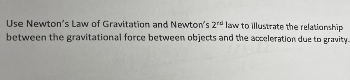 Use Newton's Law of Gravitation and Newton's 2nd law to illustrate the relationship
between the gravitational force between objects and the acceleration due to gravity.
