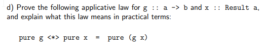 d) Prove the following applicative law for g: a -> b and x :: Result a,
and explain what this law means in practical terms:
pure g <*> pure x = pure (g x)