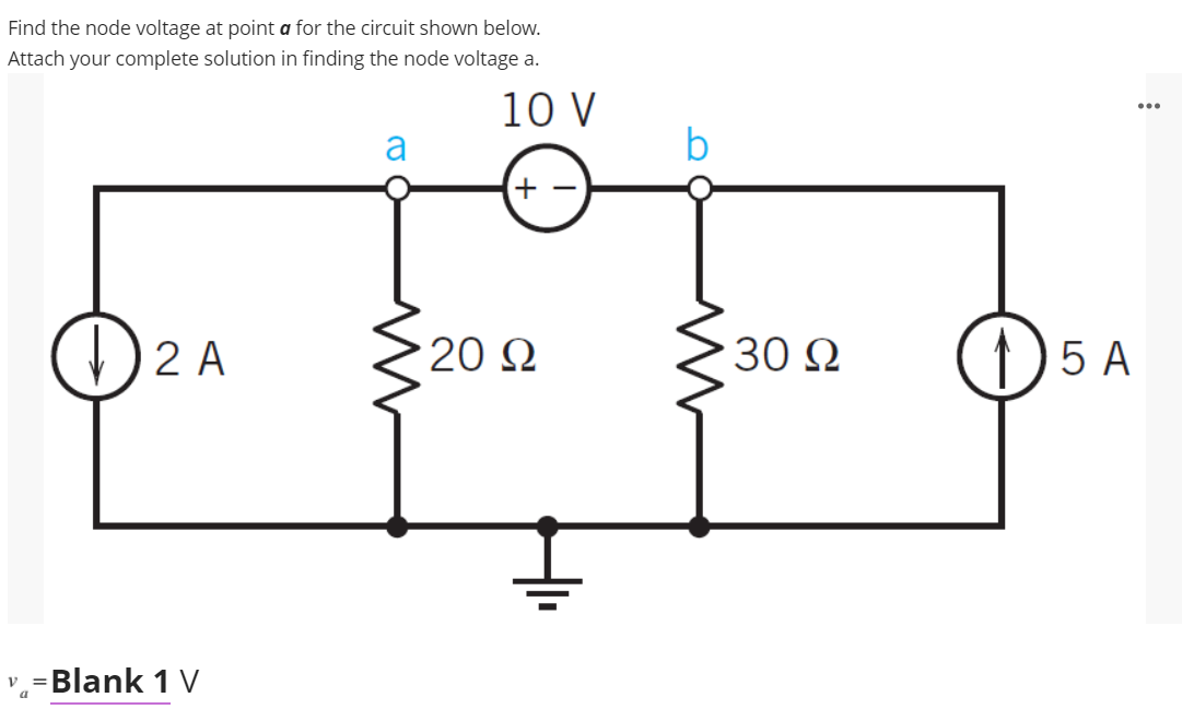 Find the node voltage at point a for the circuit shown below.
Attach your complete solution in finding the node voltage a.
10 V
a
b
+ -
)2 A
20 2
30 N
) 5 A
v=Blank 1 V
