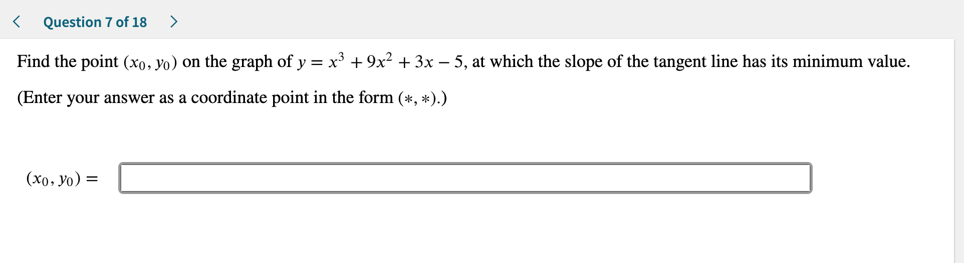 Question 7 of 18
Find the point (xo, yo) on the graph of y
x39x2 3x - 5, at which the slope of the tangent line has its minimum value
(Enter your answer as a coordinate point in the form (*, *).)
(xo, yo)=
