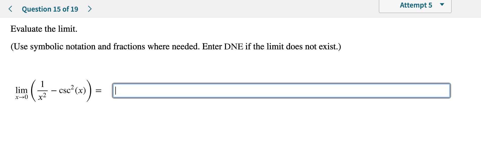 Attempt 5
>
Question 15 of 19
Evaluate the limit.
(Use symbolic notation and fractions where needed. Enter DNE if the limit does not exist.)
-Cse (x))
lim
х—0
х
