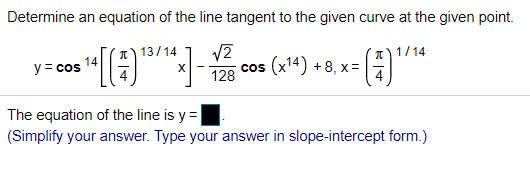 Determine an equation of the line tangent to the given curve at the given point.
13/14
T)1/14
14
y = cos
cos (x14) +8, x=
128
The equation of the line is y =
(Simplify your answer. Type your answer in slope-intercept form.)
