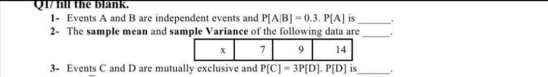 QI/il the blank.
1- Events A and B are independent events and P[A|B] = 0.3. P[A] is
2- The sample mean and sample Variance of the following data are
14
3- Events C and D are mutually exclusive and P[C] = 3P[D]. P[D] is
